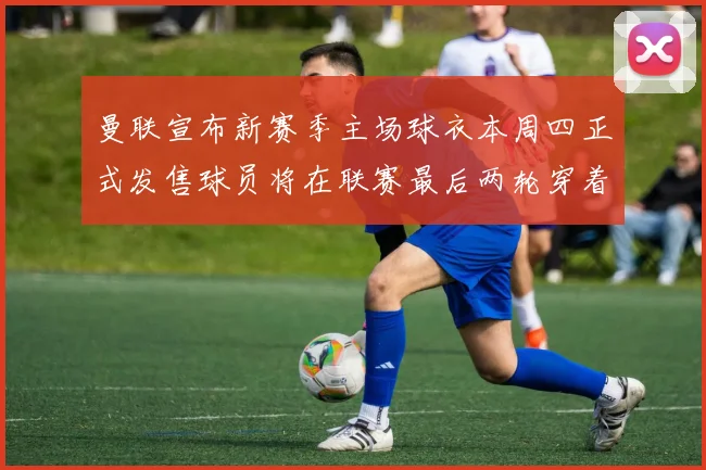 曼联宣布新赛季主场球衣本周四正式发售球员将在联赛最后两轮穿着上阵