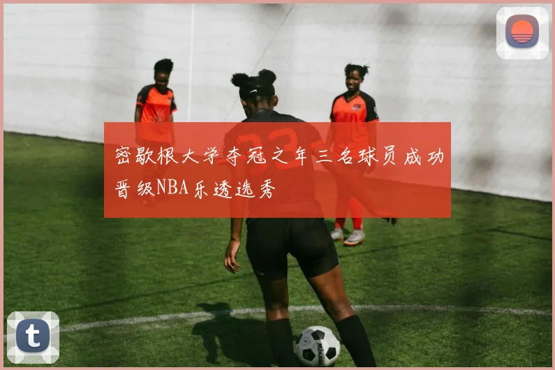 密歇根大学夺冠之年三名球员成功晋级NBA乐透选秀