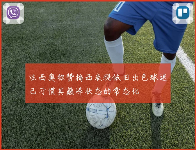 法西奥称赞梅西表现依旧出色球迷已习惯其巅峰状态的常态化