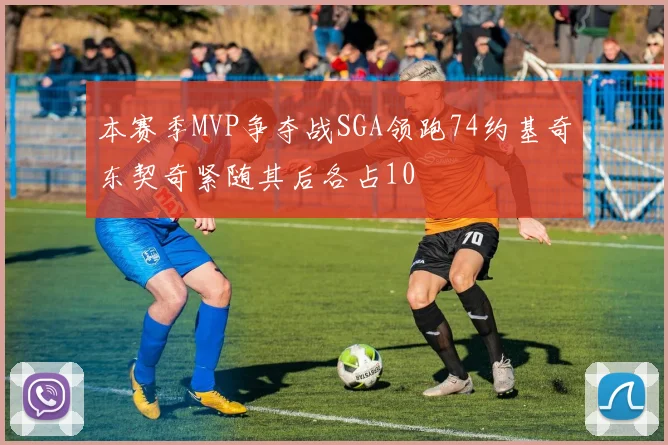 本赛季MVP争夺战SGA领跑74约基奇东契奇紧随其后各占10