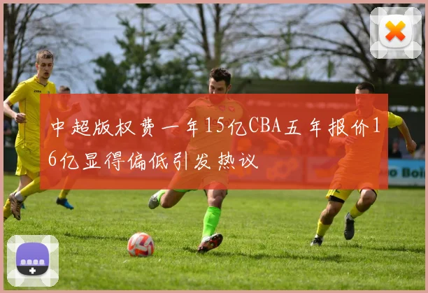 中超版权费一年15亿CBA五年报价16亿显得偏低引发热议