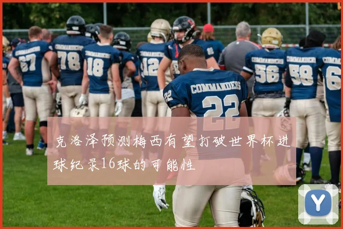 克洛泽预测梅西有望打破世界杯进球纪录16球的可能性