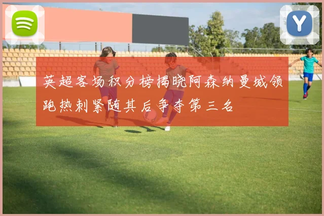 英超客场积分榜揭晓阿森纳曼城领跑热刺紧随其后争夺第三名