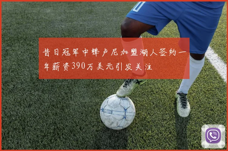 昔日冠军中锋卢尼加盟湖人签约一年薪资390万美元引发关注