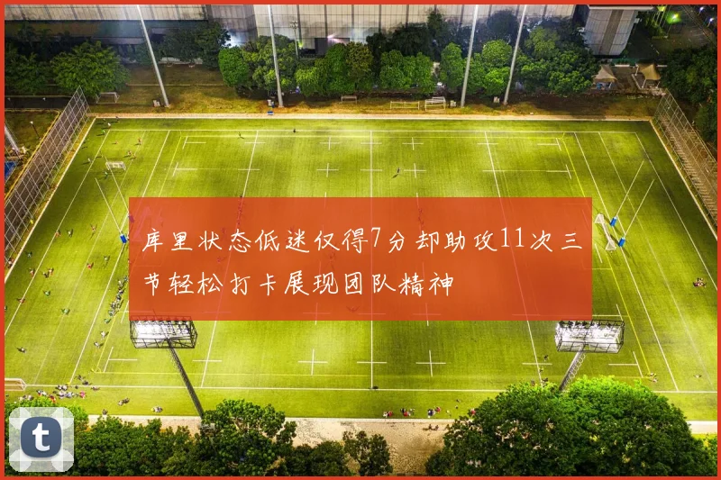 库里状态低迷仅得7分却助攻11次三节轻松打卡展现团队精神