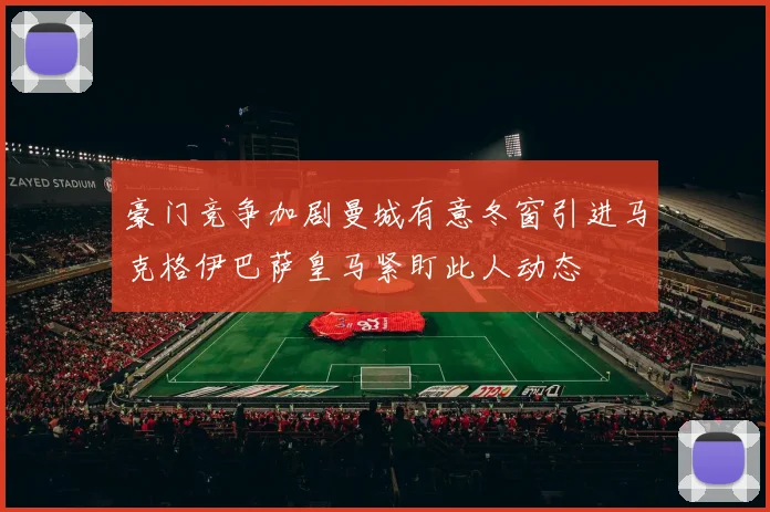 豪门竞争加剧曼城有意冬窗引进马克格伊巴萨皇马紧盯此人动态