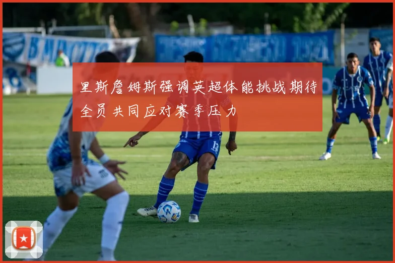 里斯詹姆斯强调英超体能挑战期待全员共同应对赛季压力