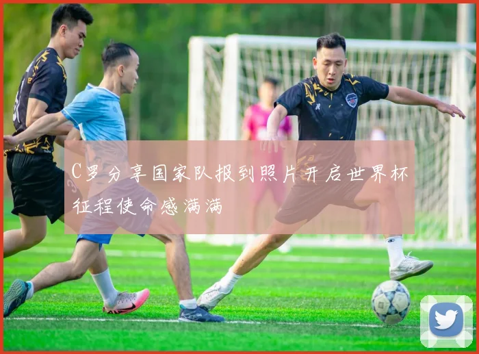 C罗分享国家队报到照片开启世界杯征程使命感满满