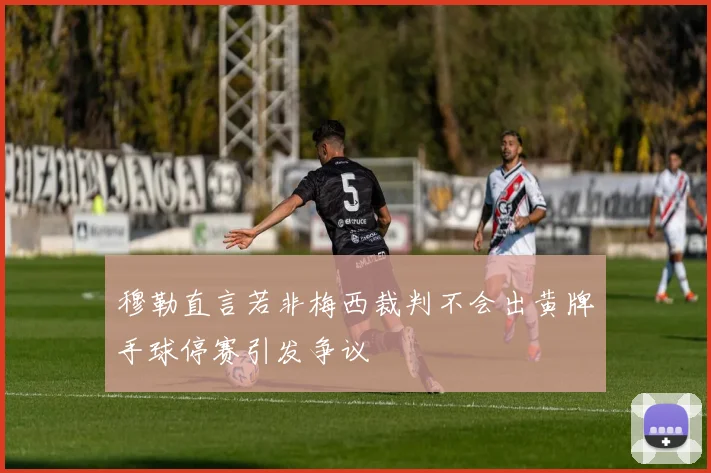 穆勒直言若非梅西裁判不会出黄牌手球停赛引发争议