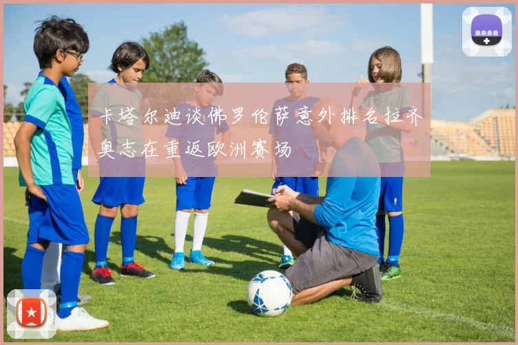 卡塔尔迪谈佛罗伦萨意外排名拉齐奥志在重返欧洲赛场