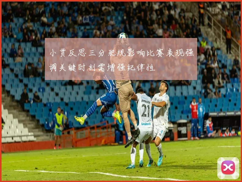 小贾反思三分犯规影响比赛表现强调关键时刻需增强纪律性