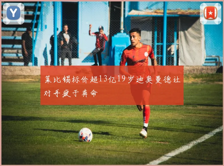 莱比锡标价超13亿19岁迪奥曼德让对手疲于奔命