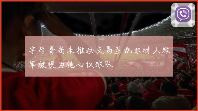 字母哥尚未推动交易至凯尔特人绿军被视为他心仪球队