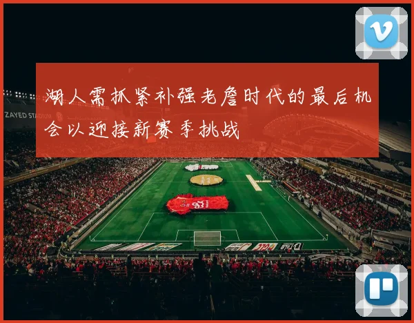 湖人需抓紧补强老詹时代的最后机会以迎接新赛季挑战