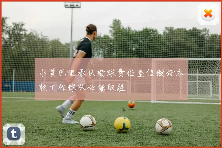 小贾巴里承认输球责任坚信做好本职工作球队必能取胜