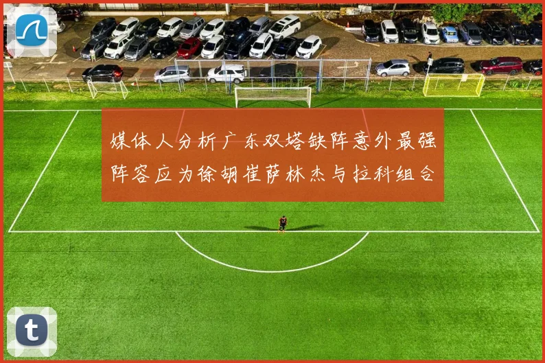 媒体人分析广东双塔缺阵意外最强阵容应为徐胡崔萨林杰与拉科组合