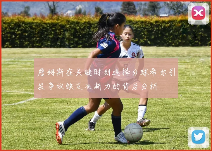 詹姆斯在关键时刻选择分球希尔引发争议缺乏决断力的背后分析