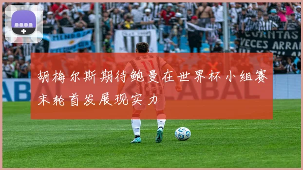胡梅尔斯期待鲍曼在世界杯小组赛末轮首发展现实力