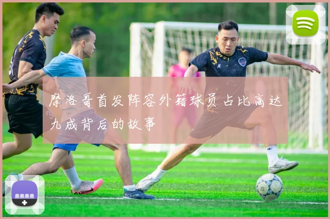 摩洛哥首发阵容外籍球员占比高达九成背后的故事