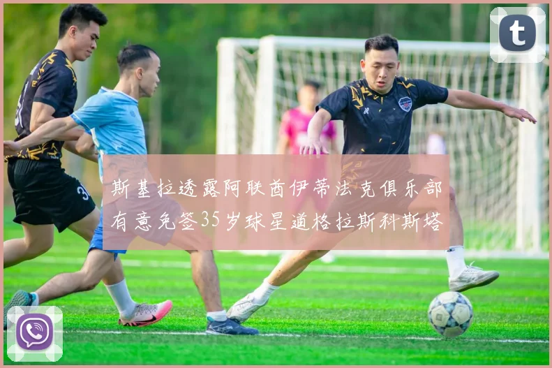 斯基拉透露阿联酋伊蒂法克俱乐部有意免签35岁球星道格拉斯科斯塔