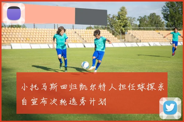 小托马斯回归凯尔特人担任球探亲自宣布次轮选秀计划