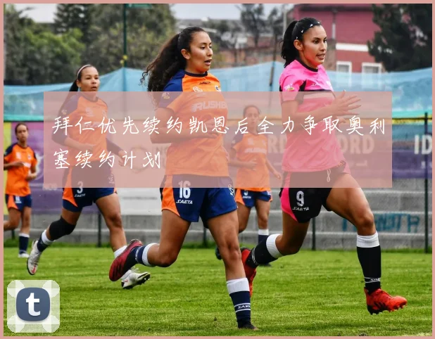 拜仁优先续约凯恩后全力争取奥利塞续约计划