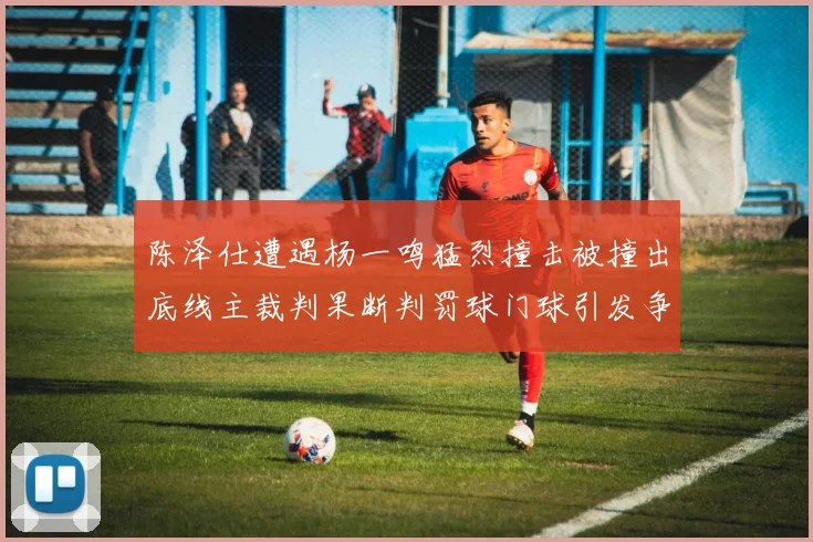 陈泽仕遭遇杨一鸣猛烈撞击被撞出底线主裁判果断判罚球门球引发争议
