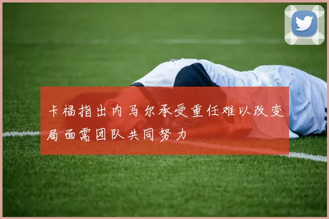 卡福指出内马尔承受重任难以改变局面需团队共同努力