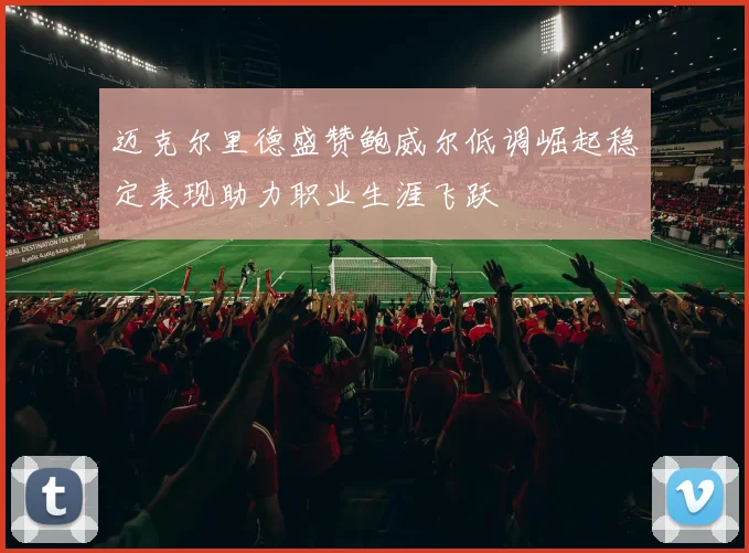 迈克尔里德盛赞鲍威尔低调崛起稳定表现助力职业生涯飞跃