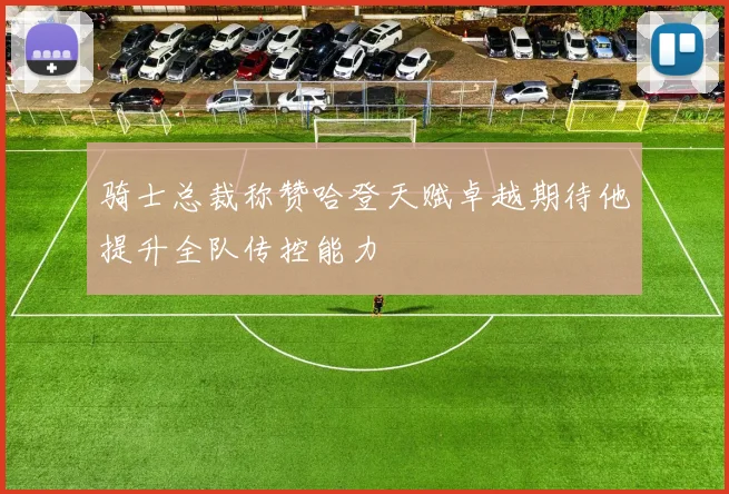 骑士总裁称赞哈登天赋卓越期待他提升全队传控能力