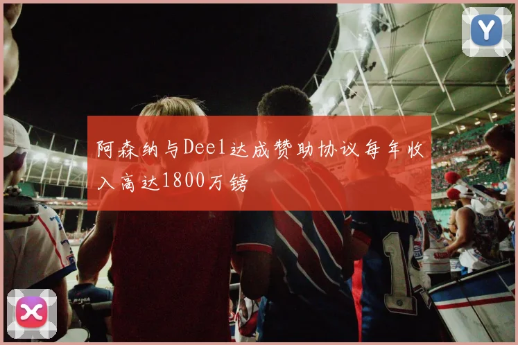 阿森纳与Deel达成赞助协议每年收入高达1800万镑