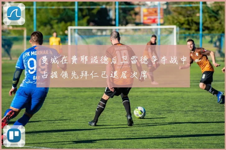 曼城在费耶诺德后卫雷德争夺战中占据领先拜仁已退居次席