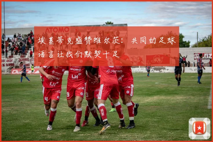 埃基蒂克盛赞维尔茨：共同的足球语言让我们默契十足