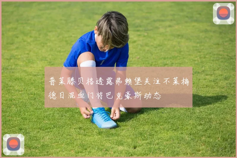 普莱滕贝格透露弗赖堡关注不莱梅德日混血门将巴克豪斯动态