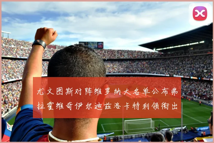 尤文图斯对阵维罗纳大名单公布弗拉霍维奇伊尔迪兹洛卡特利领衔出战